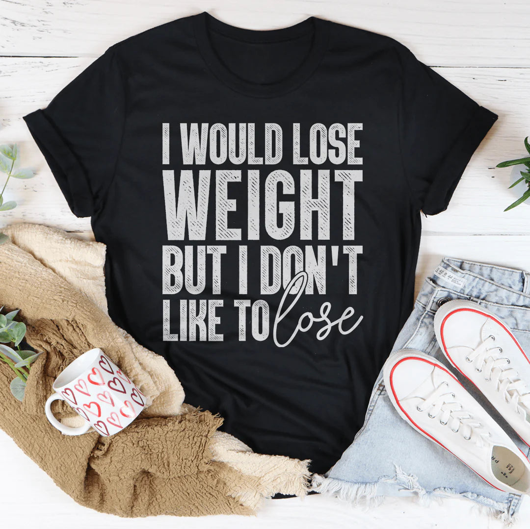 I Would Lose Weight but I Don'T like to Lose T-Shirt